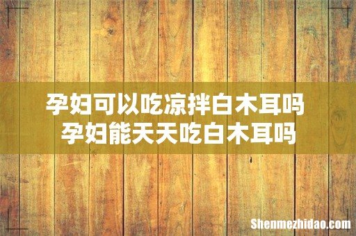 孕妇可以吃凉拌白木耳吗 孕妇能天天吃白木耳吗