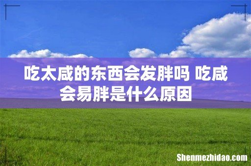 吃太咸的东西会发胖吗 吃咸会易胖是什么原因