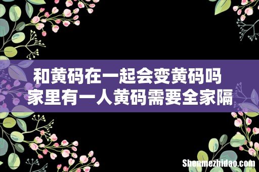 和黄码在一起会变黄码吗 家里有一人黄码需要全家隔离吗