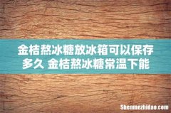 金桔熬冰糖放冰箱可以保存多久 金桔熬冰糖常温下能放多久