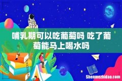 哺乳期可以吃葡萄吗 吃了葡萄能马上喝水吗