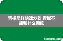青椒怎样快速炒软 青椒不能和什么同吃