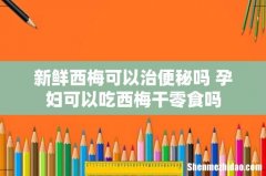 新鲜西梅可以治便秘吗 孕妇可以吃西梅干零食吗