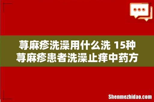 荨麻疹洗澡用什么洗 15种荨麻疹患者洗澡止痒中药方