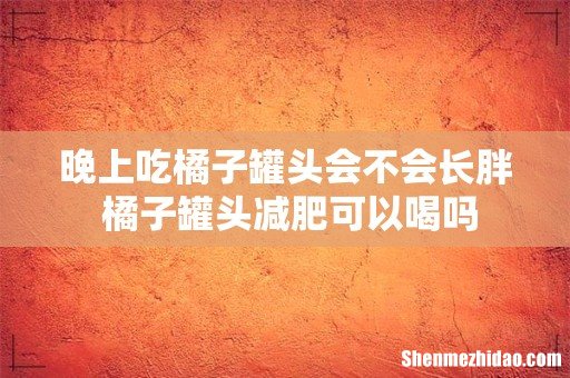 晚上吃橘子罐头会不会长胖 橘子罐头减肥可以喝吗