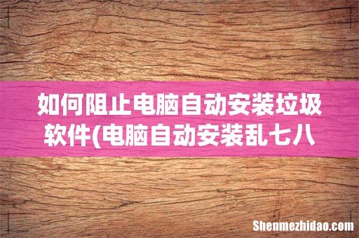 电脑自动安装乱七八糟的软件怎么解决? 如何阻止电脑自动安装垃圾软件