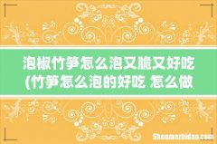 竹笋怎么泡的好吃 怎么做好吃呢 泡椒竹笋怎么泡又脆又好吃