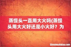 蒸馒头用大火好还是小火好？为什么？ 蒸馒头一直用大火吗