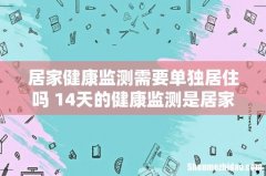 居家健康监测需要单独居住吗 14天的健康监测是居家隔离吗