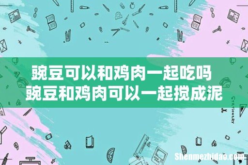 豌豆可以和鸡肉一起吃吗 豌豆和鸡肉可以一起搅成泥吃吗