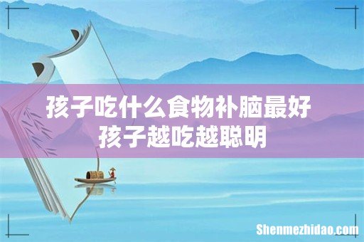 孩子吃什么食物补脑最好 孩子越吃越聪明