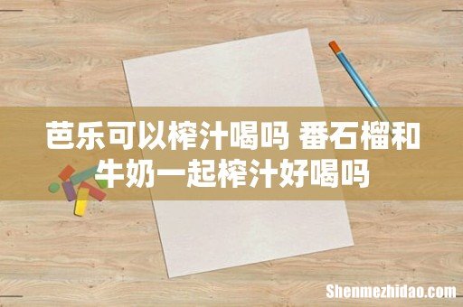 芭乐可以榨汁喝吗 番石榴和牛奶一起榨汁好喝吗
