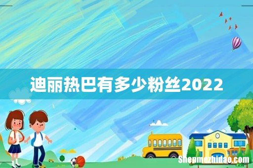 迪丽热巴有多少粉丝2022