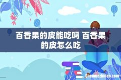 百香果的皮能吃吗 百香果的皮怎么吃