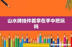 山水牌挂件能拿在手中把玩吗