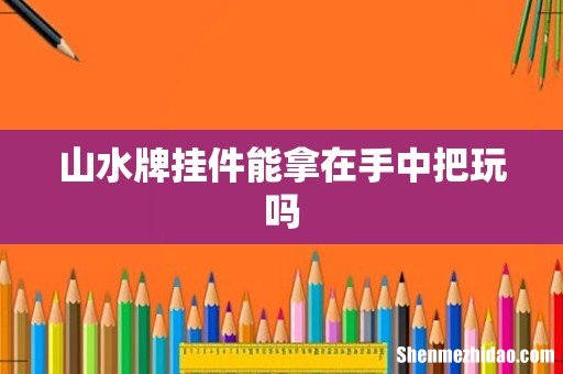 山水牌挂件能拿在手中把玩吗
