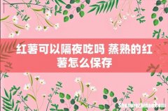 红薯可以隔夜吃吗 蒸熟的红薯怎么保存