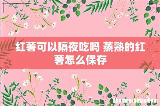 红薯可以隔夜吃吗 蒸熟的红薯怎么保存