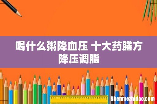 喝什么粥降血压 十大药膳方降压调脂