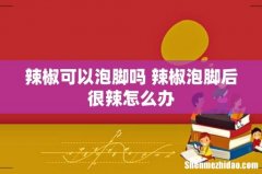 辣椒可以泡脚吗 辣椒泡脚后很辣怎么办