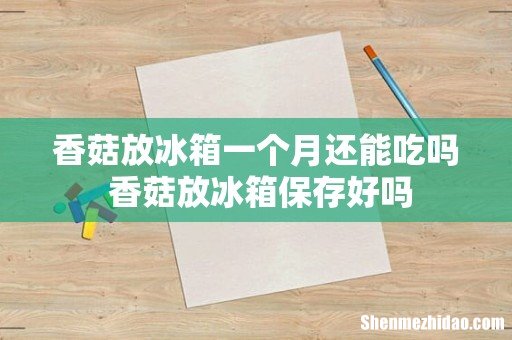 香菇放冰箱一个月还能吃吗 香菇放冰箱保存好吗