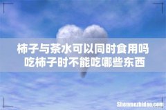 柿子与茶水可以同时食用吗 吃柿子时不能吃哪些东西
