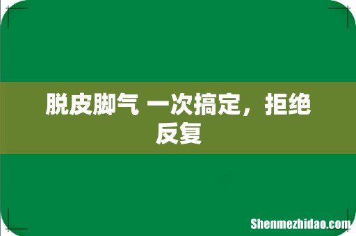 脱皮脚气 一次搞定,拒绝反复