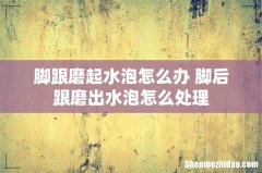 脚跟磨起水泡怎么办 脚后跟磨出水泡怎么处理