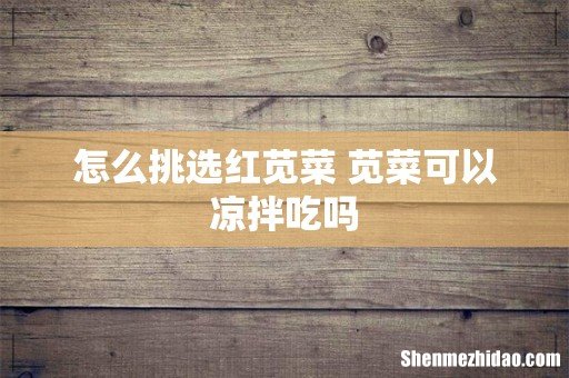 怎么挑选红苋菜 苋菜可以凉拌吃吗