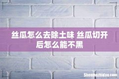 丝瓜怎么去除土味 丝瓜切开后怎么能不黑
