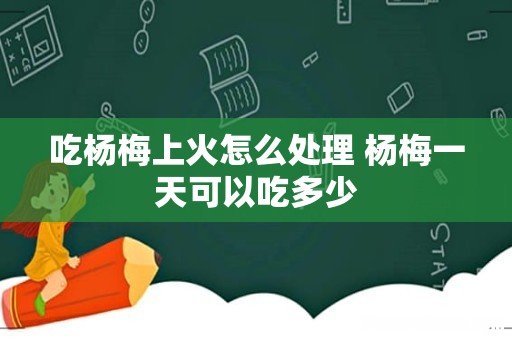 吃杨梅上火怎么处理 杨梅一天可以吃多少