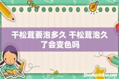 干松茸要泡多久 干松茸泡久了会变色吗