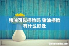 猪油可以擦脸吗 猪油擦脸有什么好处