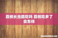荔枝长虫能吃吗 荔枝吃多了会怎样