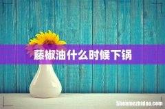 藤椒油什么时候下锅