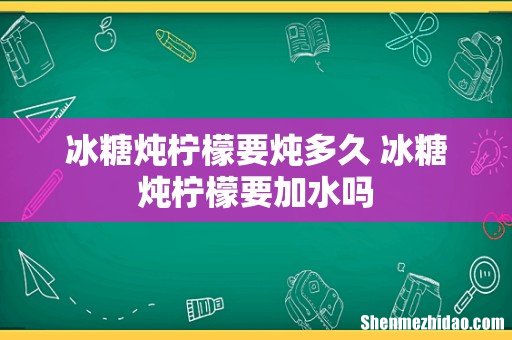 冰糖炖柠檬要炖多久 冰糖炖柠檬要加水吗