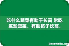 吃什么蔬菜有助于长高 常吃这些蔬菜，有助孩子长高，你知道吗？