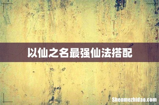 以仙之名最强仙法搭配