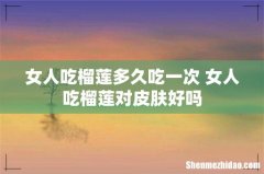 女人吃榴莲多久吃一次 女人吃榴莲对皮肤好吗