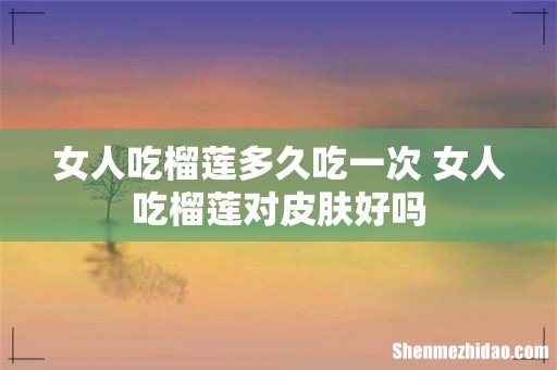 女人吃榴莲多久吃一次 女人吃榴莲对皮肤好吗