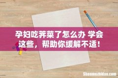 孕妇吃荠菜了怎么办 学会这些，帮助你缓解不适！