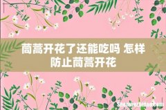 茼蒿开花了还能吃吗 怎样防止茼蒿开花