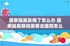 居家隔离发烧了怎么办 居家隔离期间需要去医院怎么办