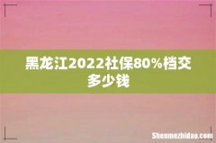 黑龙江2022社保80%档交多少钱