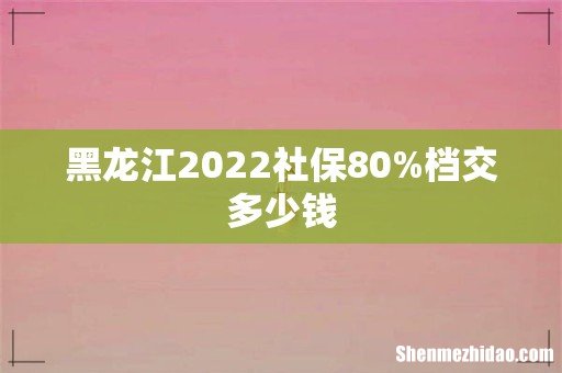 黑龙江2022社保80%档交多少钱