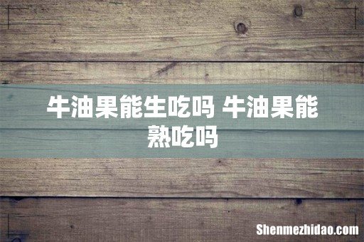 牛油果能生吃吗 牛油果能熟吃吗