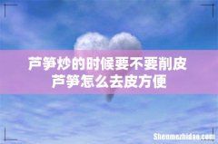芦笋炒的时候要不要削皮 芦笋怎么去皮方便
