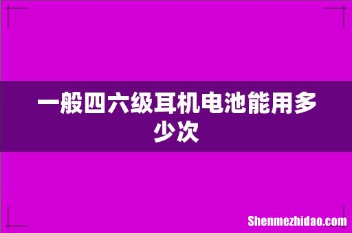 一般四六级耳机电池能用多少次