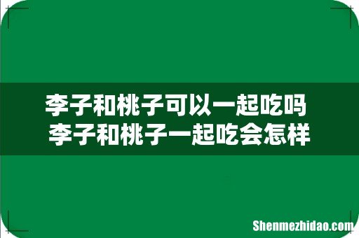 李子和桃子可以一起吃吗 李子和桃子一起吃会怎样