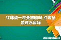 红啤梨一定要放软吗 红啤梨能放冰箱吗